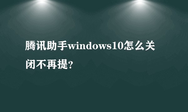 腾讯助手windows10怎么关闭不再提？