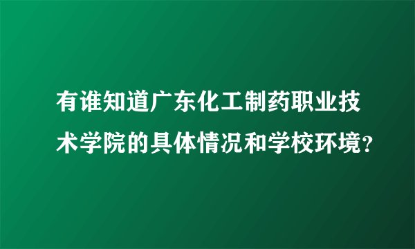 有谁知道广东化工制药职业技术学院的具体情况和学校环境？