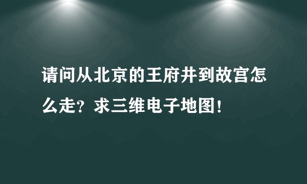请问从北京的王府井到故宫怎么走？求三维电子地图！