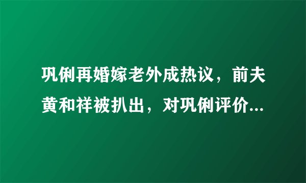 巩俐再婚嫁老外成热议，前夫黄和祥被扒出，对巩俐评价出乎意料！
