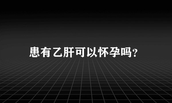 患有乙肝可以怀孕吗？