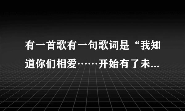 有一首歌有一句歌词是“我知道你们相爱……开始有了未来”什么的。这首歌歌名叫什么谁唱的