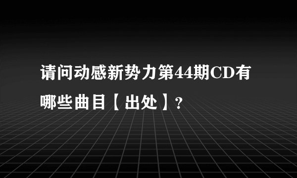 请问动感新势力第44期CD有哪些曲目【出处】？