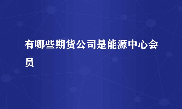有哪些期货公司是能源中心会员
