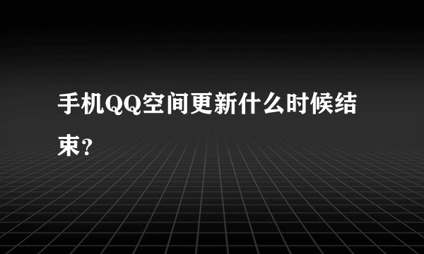手机QQ空间更新什么时候结束？