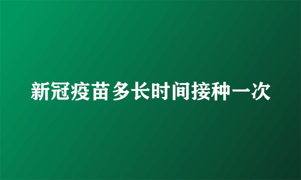 新冠疫苗多长时间接种一次