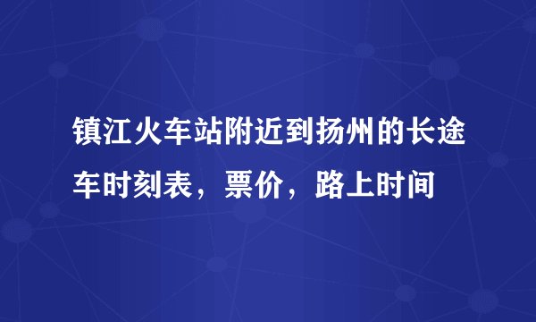 镇江火车站附近到扬州的长途车时刻表，票价，路上时间