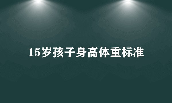 15岁孩子身高体重标准