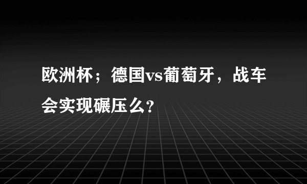 欧洲杯；德国vs葡萄牙，战车会实现碾压么？