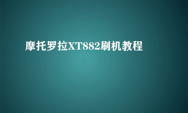 摩托罗拉XT882刷机教程