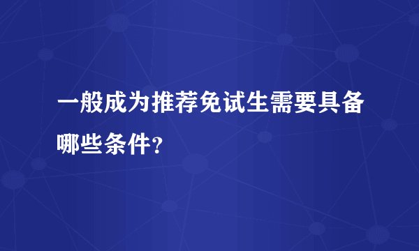一般成为推荐免试生需要具备哪些条件？