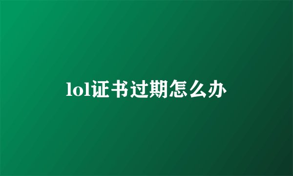 lol证书过期怎么办