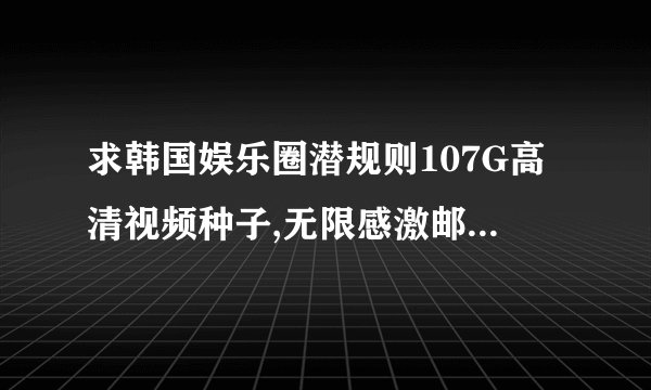 求韩国娱乐圈潜规则107G高清视频种子,无限感激邮箱  0@