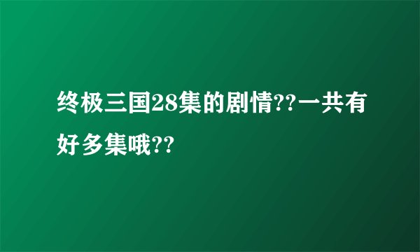 终极三国28集的剧情??一共有好多集哦??