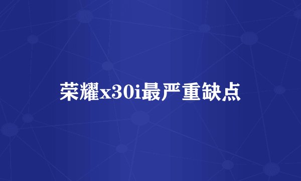 荣耀x30i最严重缺点