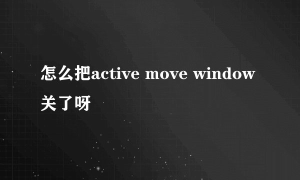 怎么把active move window关了呀