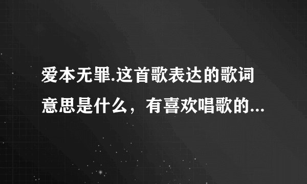 爱本无罪.这首歌表达的歌词意思是什么，有喜欢唱歌的朋友给点建议.谢谢了？