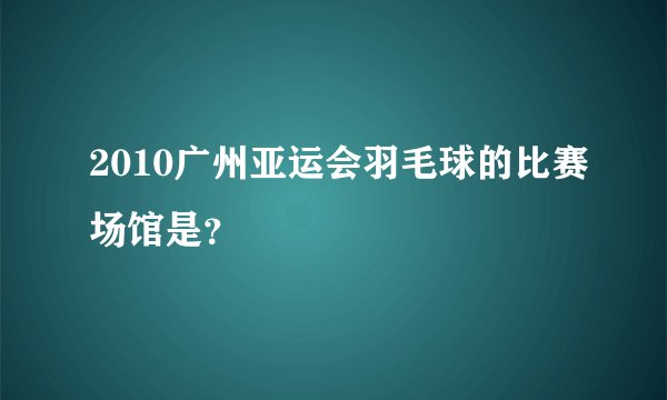2010广州亚运会羽毛球的比赛场馆是？