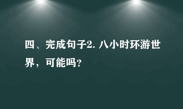 四、完成句子2. 八小时环游世界，可能吗？