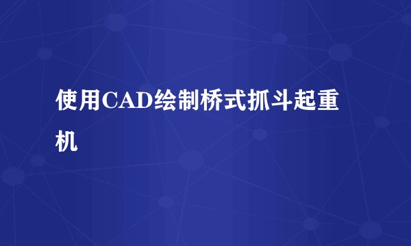 使用CAD绘制桥式抓斗起重机