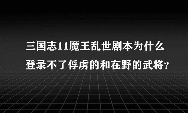 三国志11魔王乱世剧本为什么登录不了俘虏的和在野的武将？