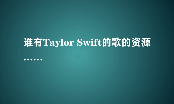 谁有Taylor Swift的歌的资源……