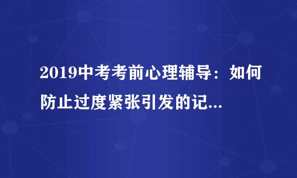 2019中考考前心理辅导：如何防止过度紧张引发的记忆堵塞现象