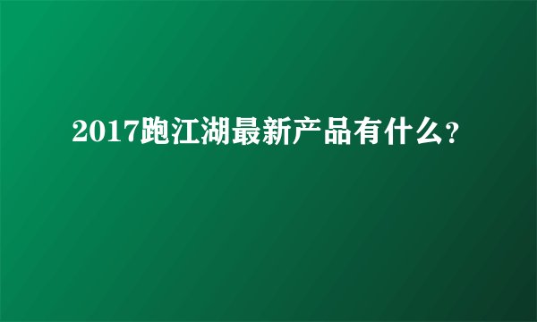 2017跑江湖最新产品有什么？