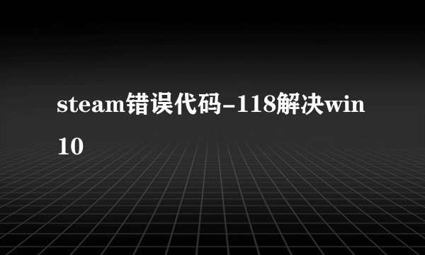 steam错误代码-118解决win10