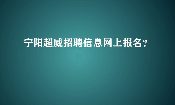 宁阳超威招聘信息网上报名？