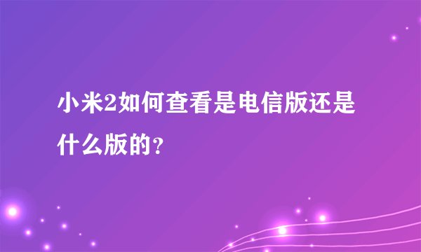 小米2如何查看是电信版还是什么版的？