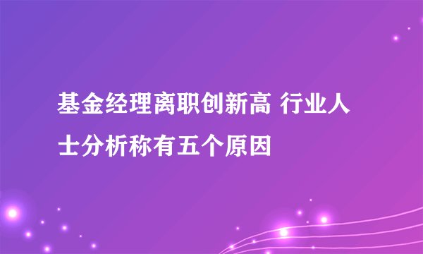 基金经理离职创新高 行业人士分析称有五个原因