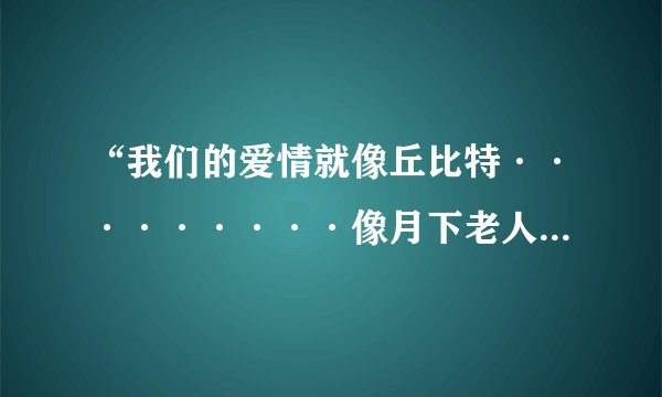 “我们的爱情就像丘比特·········像月下老人傻傻他分不清”这句歌词出自汪苏泷的那首歌啊？