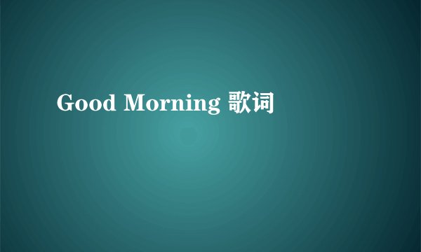 Good Morning 歌词