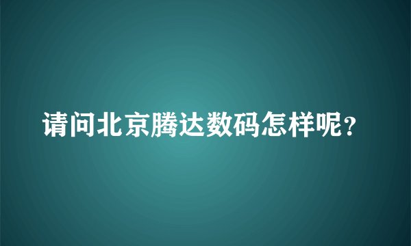 请问北京腾达数码怎样呢？