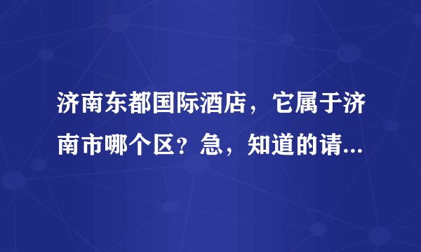 济南东都国际酒店，它属于济南市哪个区？急，知道的请回答谢谢