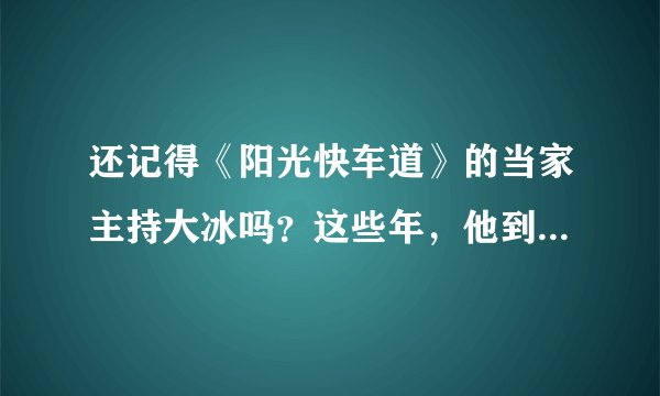 还记得《阳光快车道》的当家主持大冰吗？这些年，他到底去哪儿了