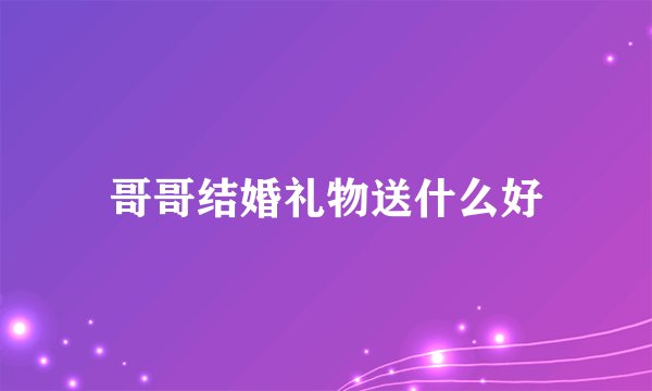 哥哥结婚礼物送什么好