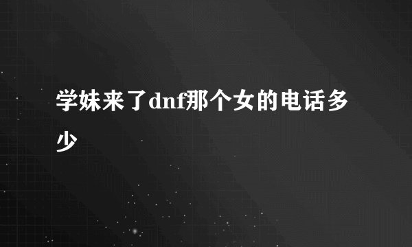 学妹来了dnf那个女的电话多少