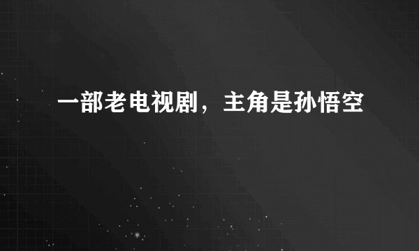 一部老电视剧，主角是孙悟空