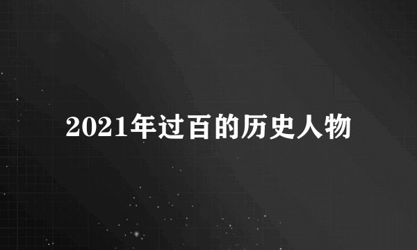 2021年过百的历史人物