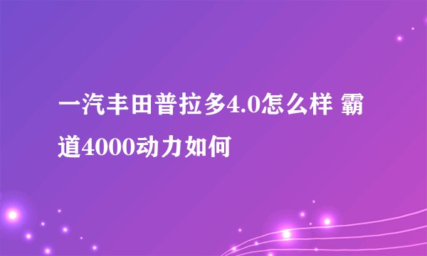 一汽丰田普拉多4.0怎么样 霸道4000动力如何