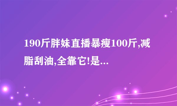 190斤胖妹直播暴瘦100斤,减脂刮油,全靠它!是真的吗？