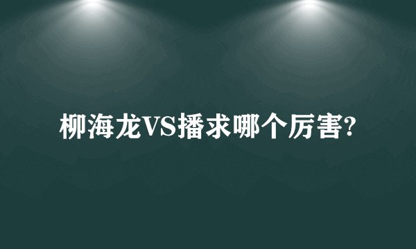 柳海龙VS播求哪个厉害?