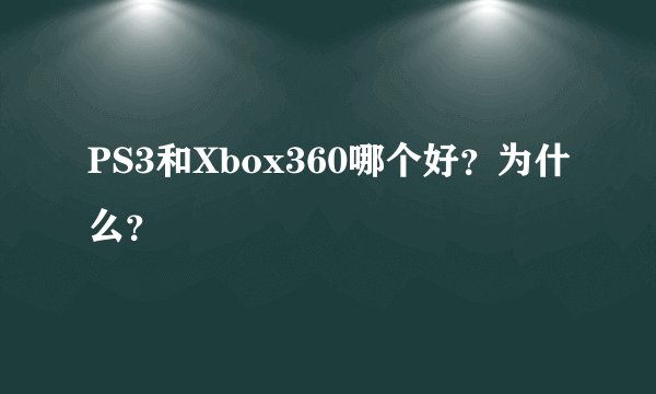 PS3和Xbox360哪个好？为什么？
