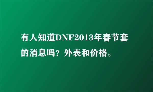 有人知道DNF2013年春节套的消息吗？外表和价格。