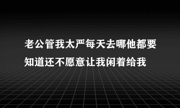 老公管我太严每天去哪他都要知道还不愿意让我闲着给我