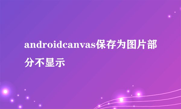androidcanvas保存为图片部分不显示