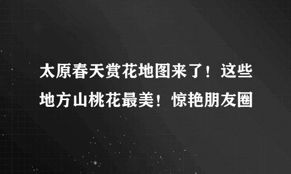 太原春天赏花地图来了！这些地方山桃花最美！惊艳朋友圈