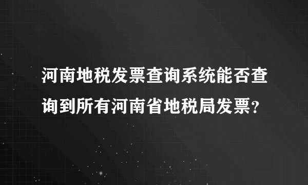 河南地税发票查询系统能否查询到所有河南省地税局发票？